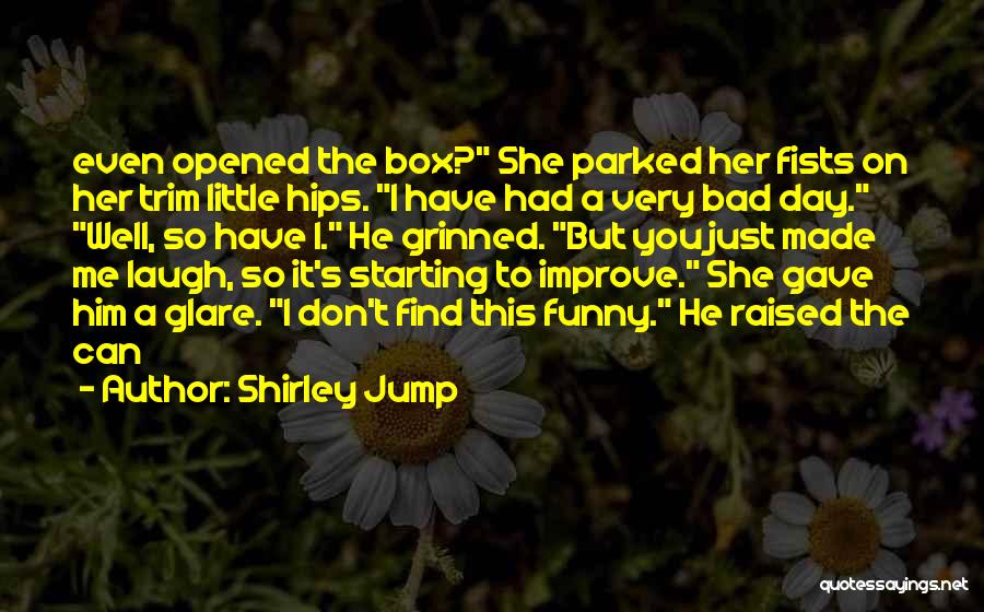 Shirley Jump Quotes: Even Opened The Box? She Parked Her Fists On Her Trim Little Hips. I Have Had A Very Bad Day.