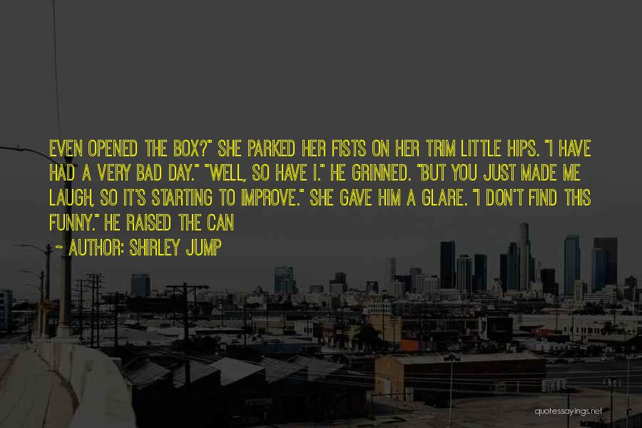 Shirley Jump Quotes: Even Opened The Box? She Parked Her Fists On Her Trim Little Hips. I Have Had A Very Bad Day.