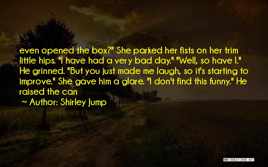 Shirley Jump Quotes: Even Opened The Box? She Parked Her Fists On Her Trim Little Hips. I Have Had A Very Bad Day.