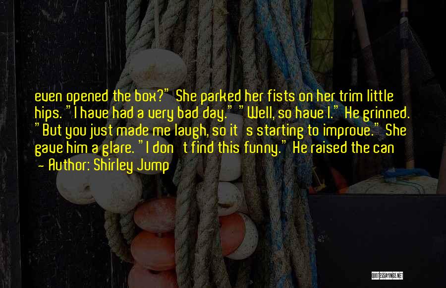 Shirley Jump Quotes: Even Opened The Box? She Parked Her Fists On Her Trim Little Hips. I Have Had A Very Bad Day.