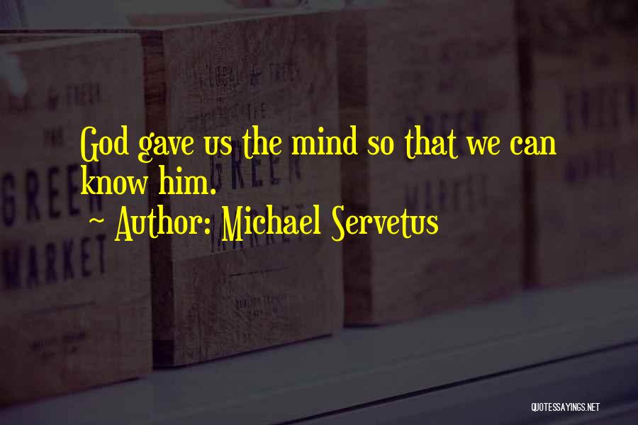 Michael Servetus Quotes: God Gave Us The Mind So That We Can Know Him.