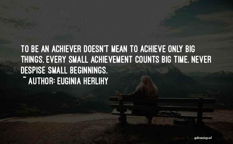 Euginia Herlihy Quotes: To Be An Achiever Doesn't Mean To Achieve Only Big Things. Every Small Achievement Counts Big Time. Never Despise Small