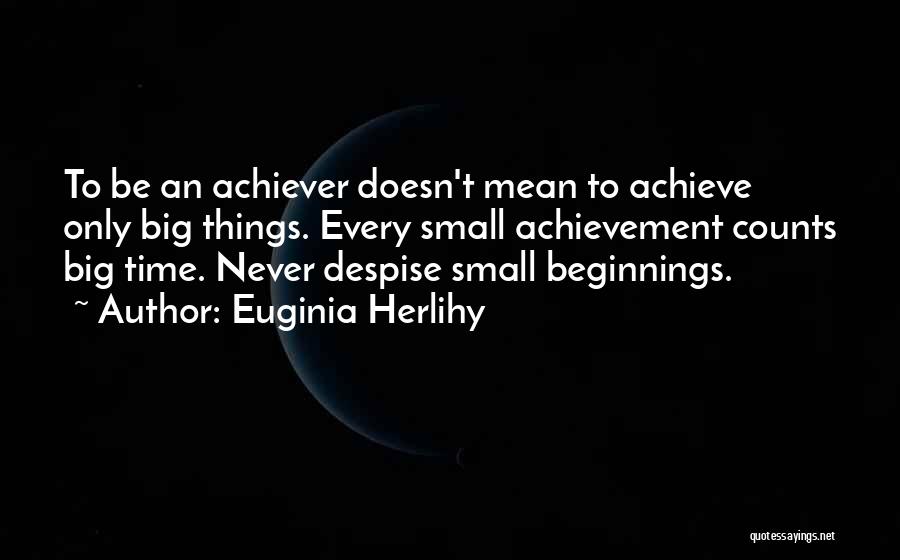 Euginia Herlihy Quotes: To Be An Achiever Doesn't Mean To Achieve Only Big Things. Every Small Achievement Counts Big Time. Never Despise Small