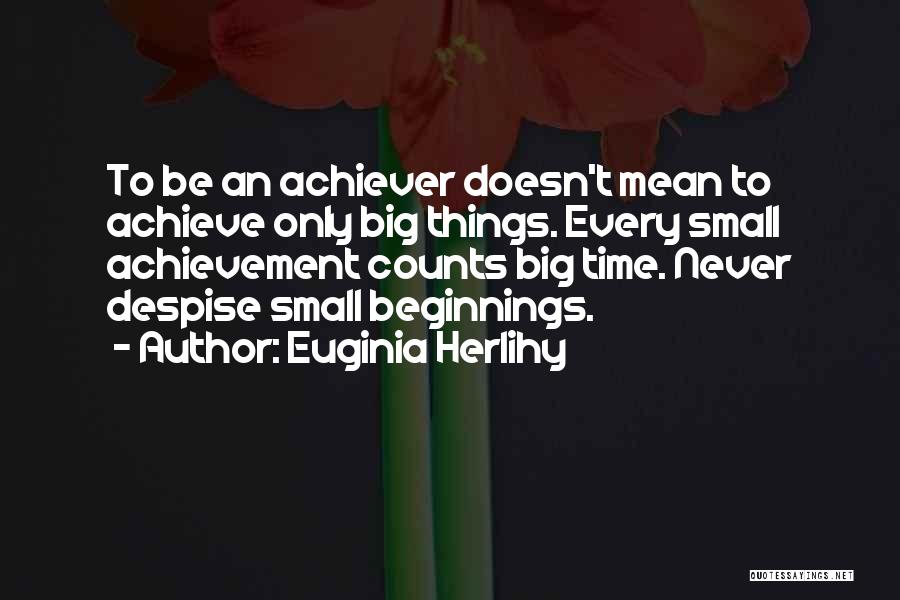 Euginia Herlihy Quotes: To Be An Achiever Doesn't Mean To Achieve Only Big Things. Every Small Achievement Counts Big Time. Never Despise Small