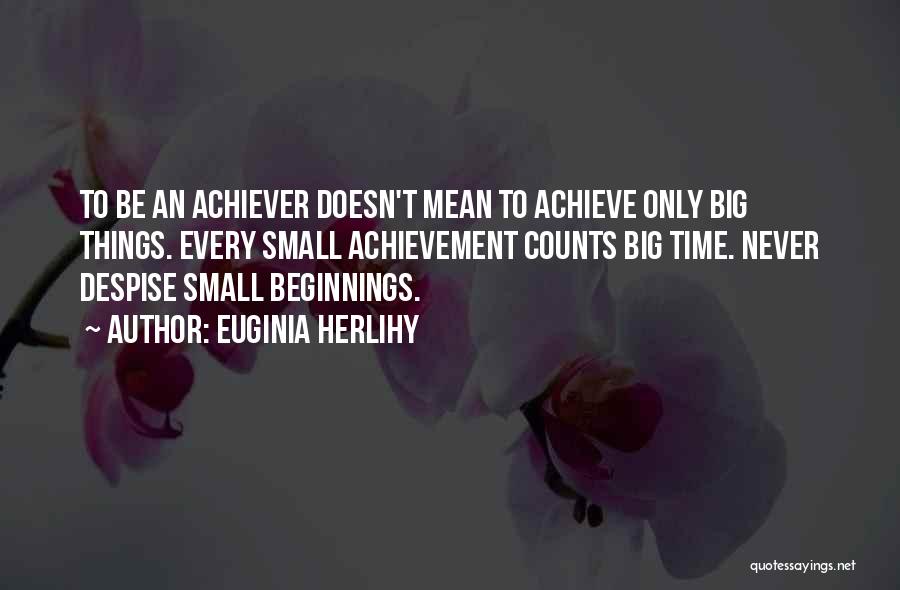 Euginia Herlihy Quotes: To Be An Achiever Doesn't Mean To Achieve Only Big Things. Every Small Achievement Counts Big Time. Never Despise Small