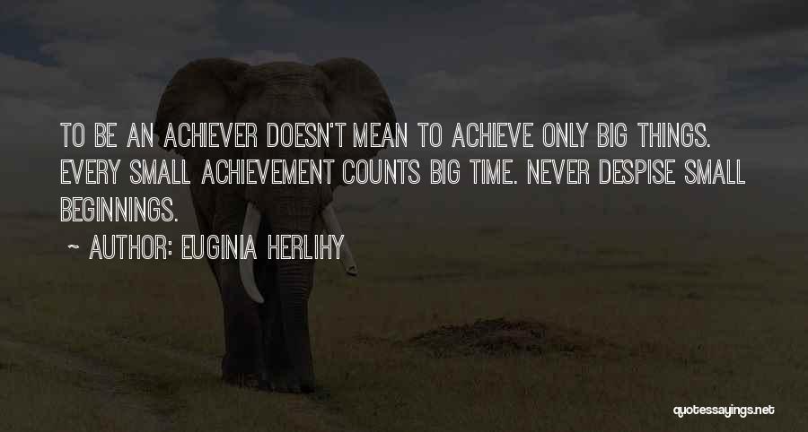 Euginia Herlihy Quotes: To Be An Achiever Doesn't Mean To Achieve Only Big Things. Every Small Achievement Counts Big Time. Never Despise Small