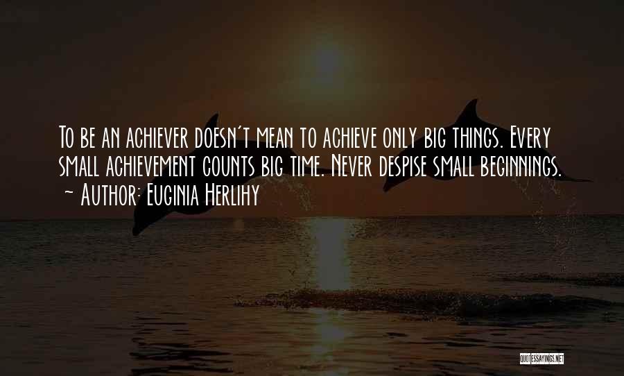 Euginia Herlihy Quotes: To Be An Achiever Doesn't Mean To Achieve Only Big Things. Every Small Achievement Counts Big Time. Never Despise Small