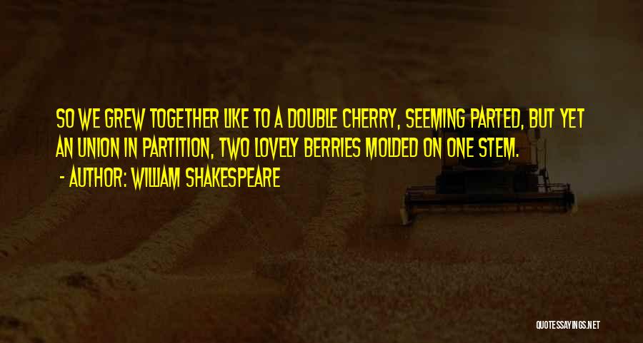 William Shakespeare Quotes: So We Grew Together Like To A Double Cherry, Seeming Parted, But Yet An Union In Partition, Two Lovely Berries