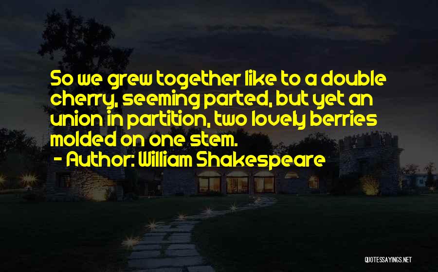 William Shakespeare Quotes: So We Grew Together Like To A Double Cherry, Seeming Parted, But Yet An Union In Partition, Two Lovely Berries