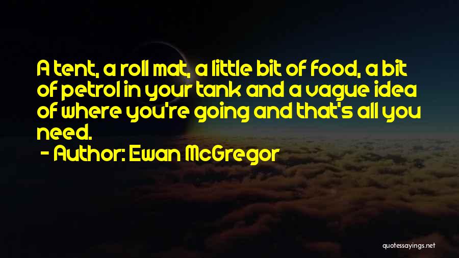 Ewan McGregor Quotes: A Tent, A Roll Mat, A Little Bit Of Food, A Bit Of Petrol In Your Tank And A Vague