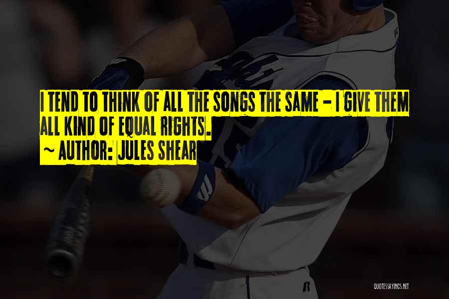 Jules Shear Quotes: I Tend To Think Of All The Songs The Same - I Give Them All Kind Of Equal Rights.