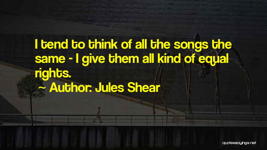 Jules Shear Quotes: I Tend To Think Of All The Songs The Same - I Give Them All Kind Of Equal Rights.