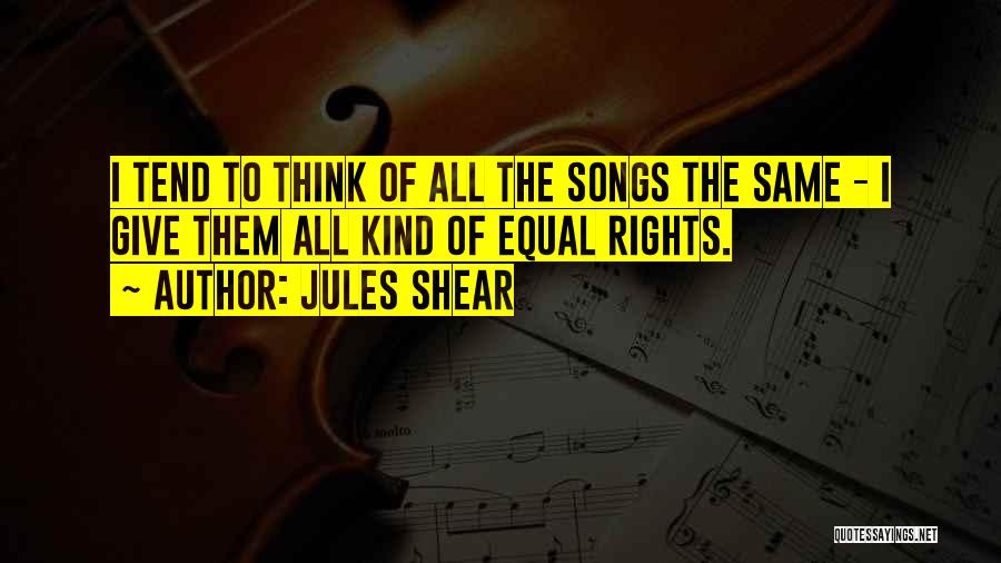 Jules Shear Quotes: I Tend To Think Of All The Songs The Same - I Give Them All Kind Of Equal Rights.