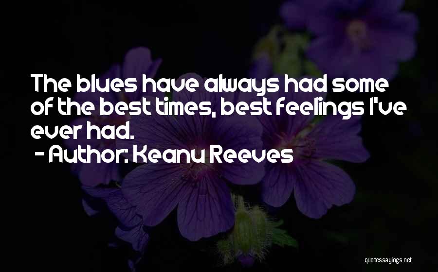 Keanu Reeves Quotes: The Blues Have Always Had Some Of The Best Times, Best Feelings I've Ever Had.