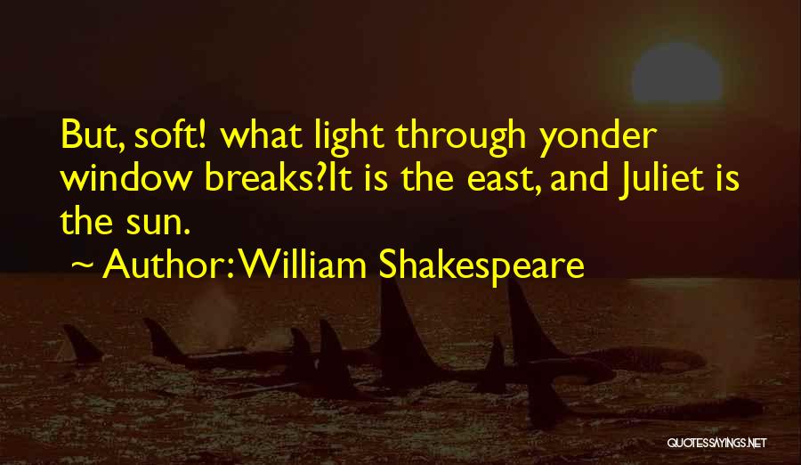 William Shakespeare Quotes: But, Soft! What Light Through Yonder Window Breaks?it Is The East, And Juliet Is The Sun.