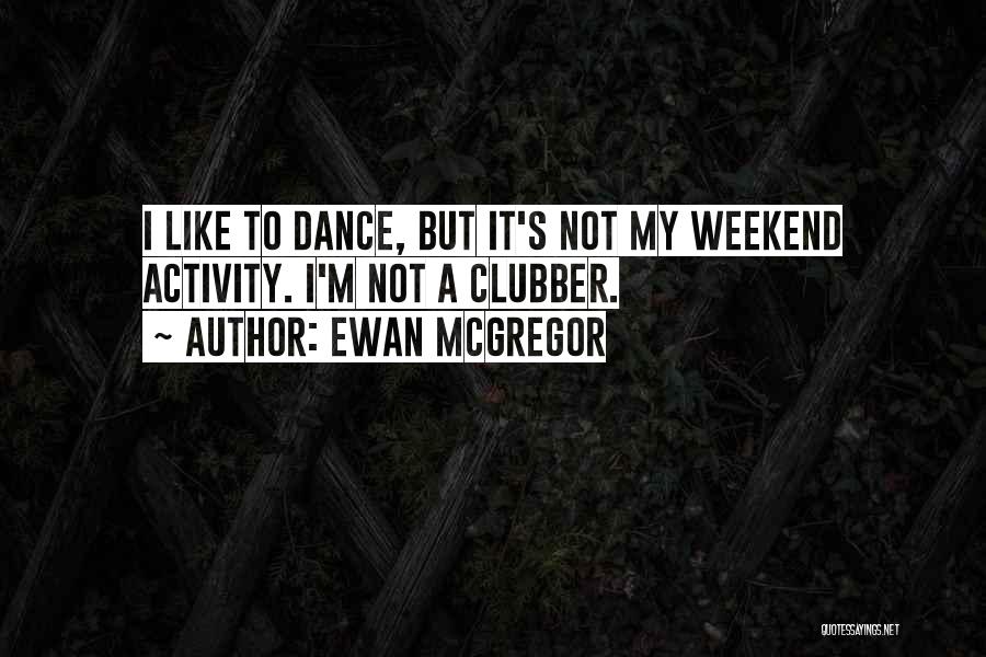 Ewan McGregor Quotes: I Like To Dance, But It's Not My Weekend Activity. I'm Not A Clubber.