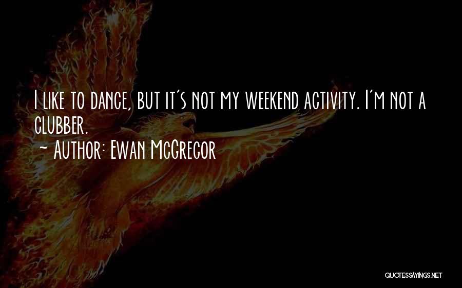 Ewan McGregor Quotes: I Like To Dance, But It's Not My Weekend Activity. I'm Not A Clubber.