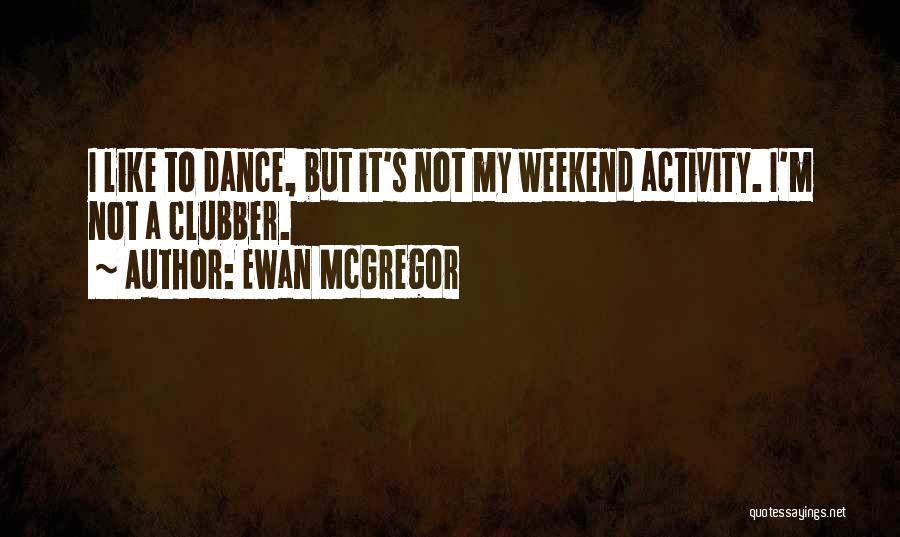 Ewan McGregor Quotes: I Like To Dance, But It's Not My Weekend Activity. I'm Not A Clubber.