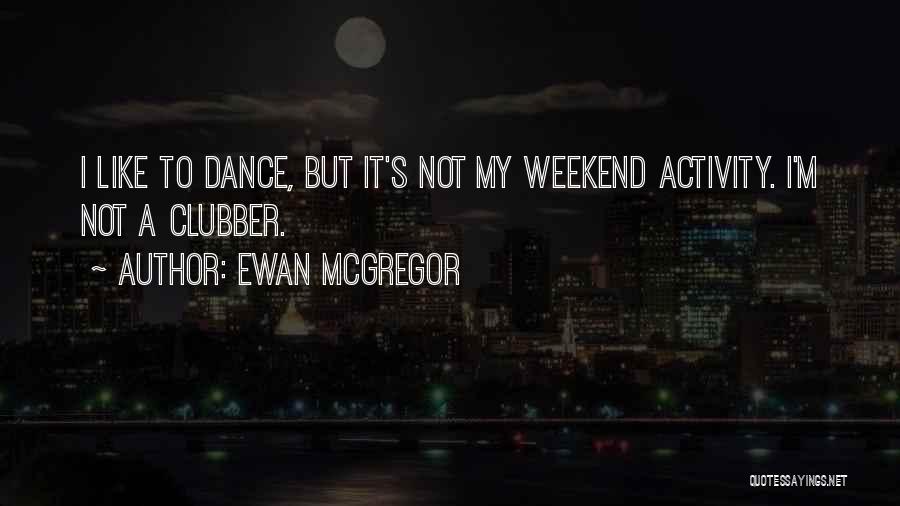 Ewan McGregor Quotes: I Like To Dance, But It's Not My Weekend Activity. I'm Not A Clubber.