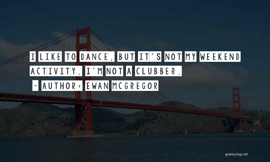 Ewan McGregor Quotes: I Like To Dance, But It's Not My Weekend Activity. I'm Not A Clubber.