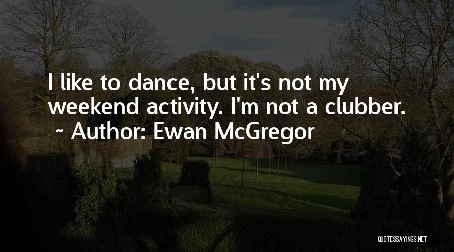 Ewan McGregor Quotes: I Like To Dance, But It's Not My Weekend Activity. I'm Not A Clubber.