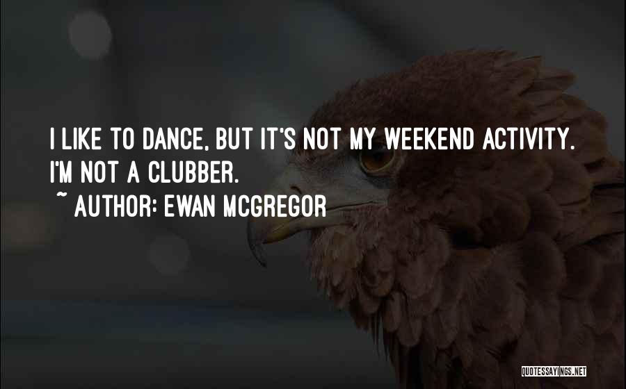 Ewan McGregor Quotes: I Like To Dance, But It's Not My Weekend Activity. I'm Not A Clubber.