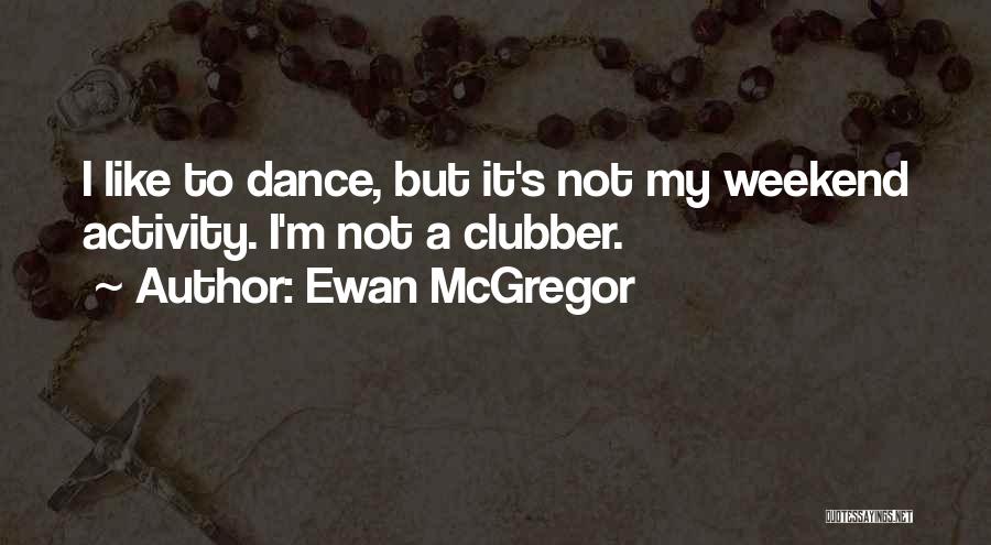 Ewan McGregor Quotes: I Like To Dance, But It's Not My Weekend Activity. I'm Not A Clubber.