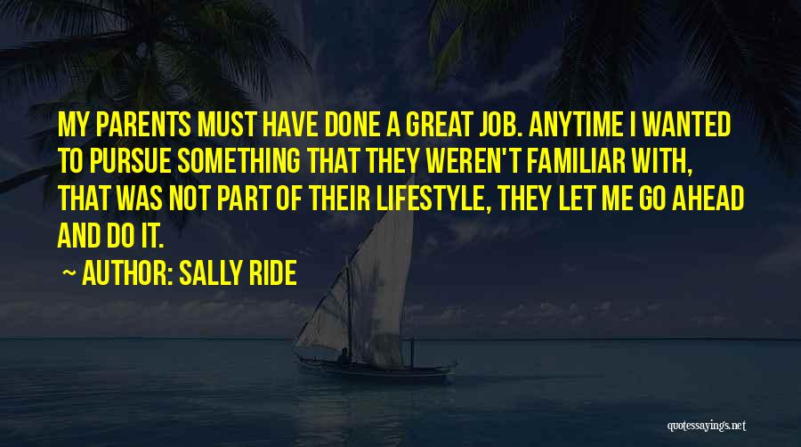 Sally Ride Quotes: My Parents Must Have Done A Great Job. Anytime I Wanted To Pursue Something That They Weren't Familiar With, That