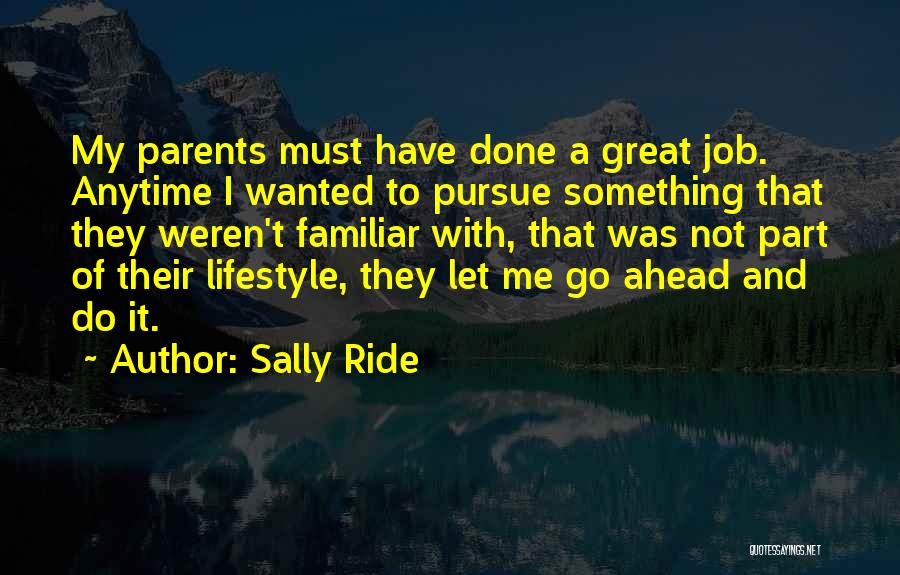 Sally Ride Quotes: My Parents Must Have Done A Great Job. Anytime I Wanted To Pursue Something That They Weren't Familiar With, That