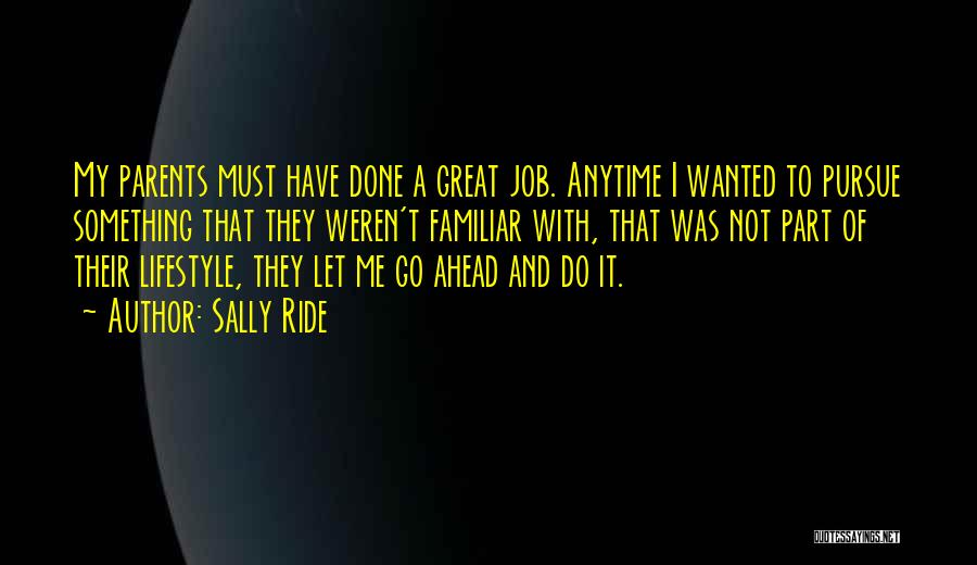 Sally Ride Quotes: My Parents Must Have Done A Great Job. Anytime I Wanted To Pursue Something That They Weren't Familiar With, That