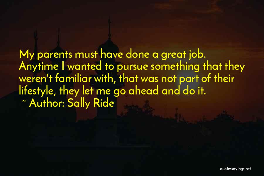 Sally Ride Quotes: My Parents Must Have Done A Great Job. Anytime I Wanted To Pursue Something That They Weren't Familiar With, That