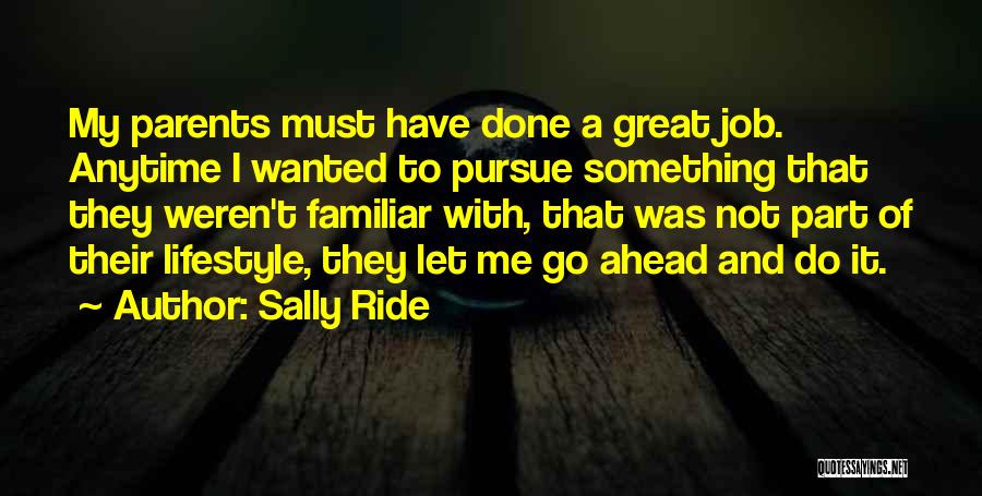 Sally Ride Quotes: My Parents Must Have Done A Great Job. Anytime I Wanted To Pursue Something That They Weren't Familiar With, That