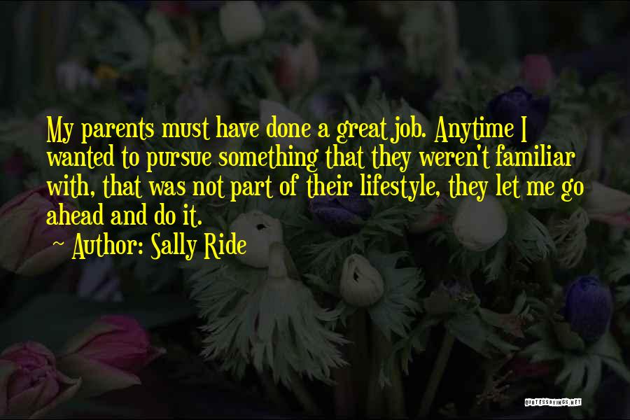 Sally Ride Quotes: My Parents Must Have Done A Great Job. Anytime I Wanted To Pursue Something That They Weren't Familiar With, That