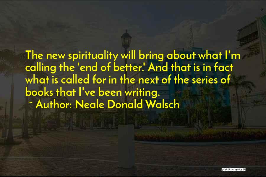 Neale Donald Walsch Quotes: The New Spirituality Will Bring About What I'm Calling The 'end Of Better.' And That Is In Fact What Is