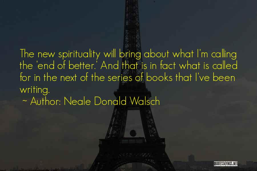 Neale Donald Walsch Quotes: The New Spirituality Will Bring About What I'm Calling The 'end Of Better.' And That Is In Fact What Is