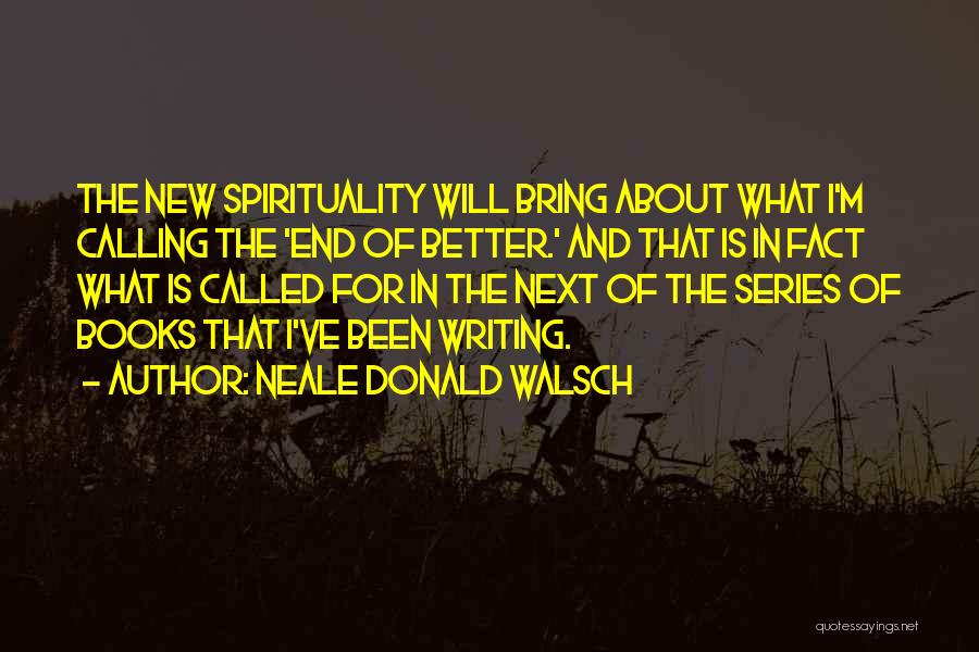 Neale Donald Walsch Quotes: The New Spirituality Will Bring About What I'm Calling The 'end Of Better.' And That Is In Fact What Is
