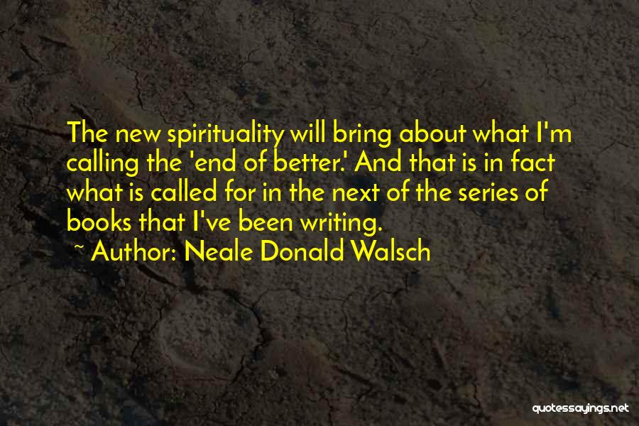 Neale Donald Walsch Quotes: The New Spirituality Will Bring About What I'm Calling The 'end Of Better.' And That Is In Fact What Is