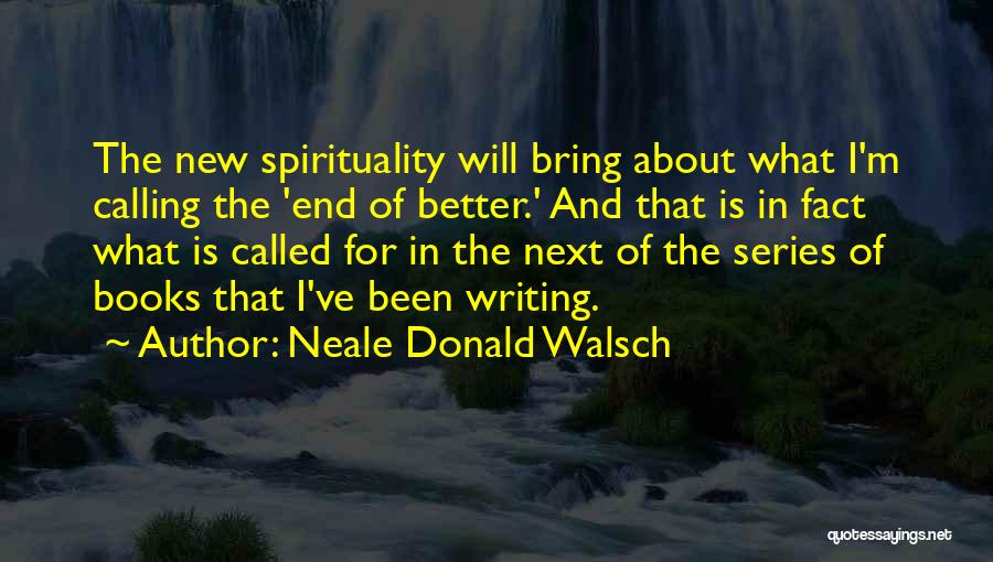 Neale Donald Walsch Quotes: The New Spirituality Will Bring About What I'm Calling The 'end Of Better.' And That Is In Fact What Is