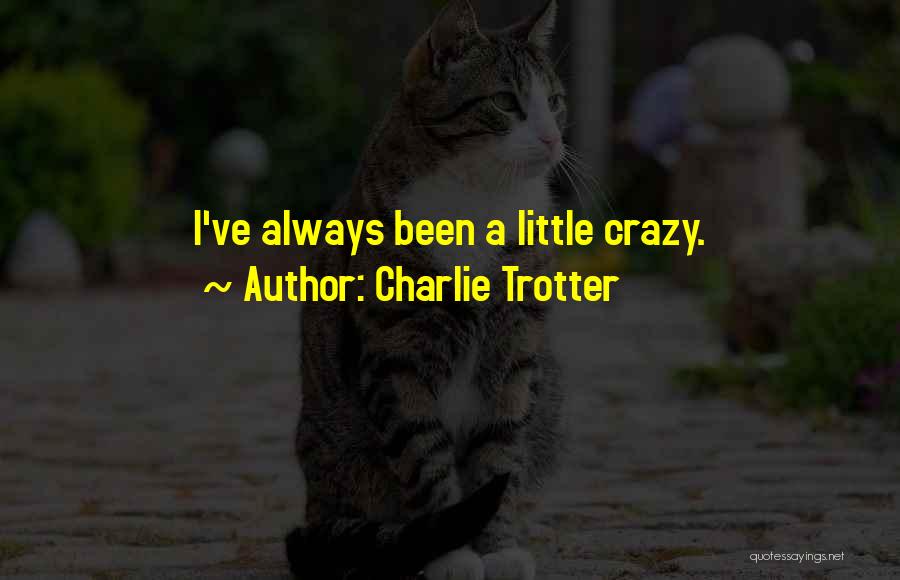 Charlie Trotter Quotes: I've Always Been A Little Crazy.