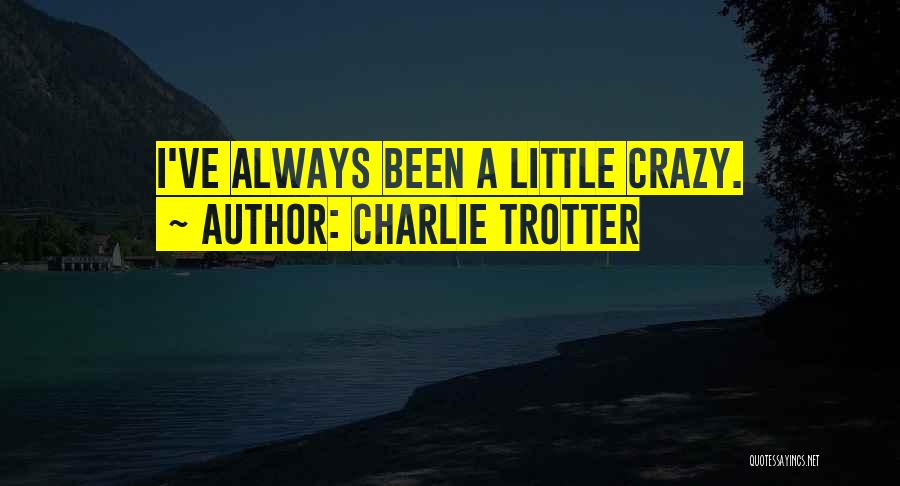 Charlie Trotter Quotes: I've Always Been A Little Crazy.