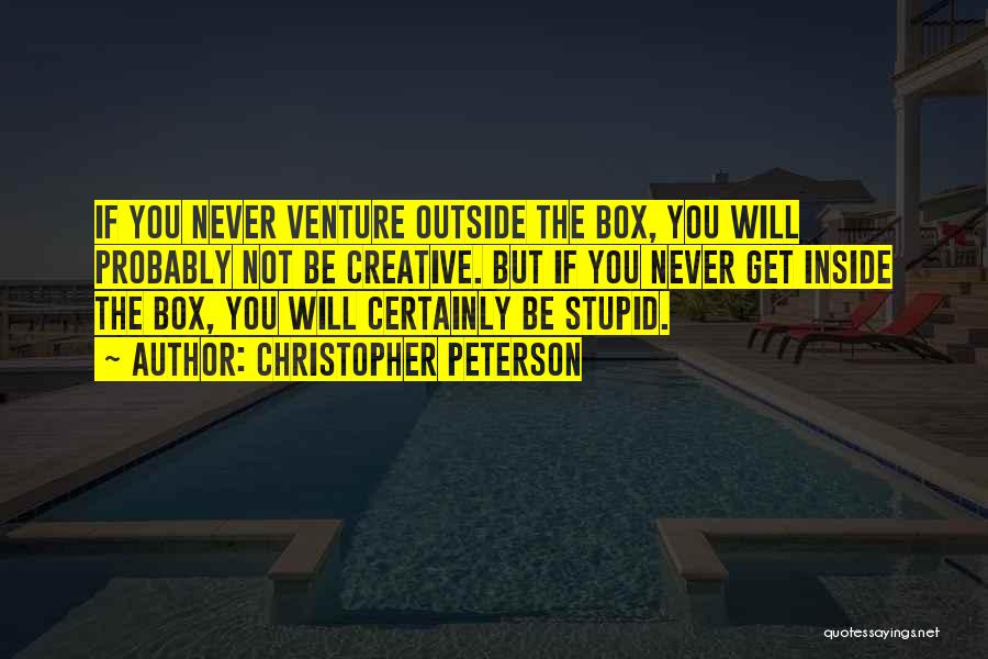 Christopher Peterson Quotes: If You Never Venture Outside The Box, You Will Probably Not Be Creative. But If You Never Get Inside The