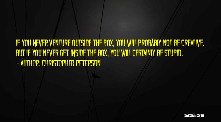 Christopher Peterson Quotes: If You Never Venture Outside The Box, You Will Probably Not Be Creative. But If You Never Get Inside The