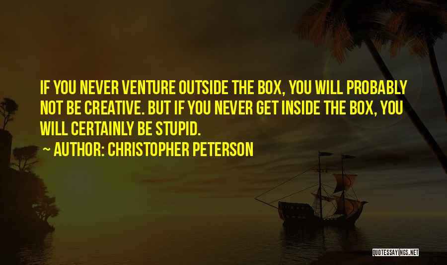 Christopher Peterson Quotes: If You Never Venture Outside The Box, You Will Probably Not Be Creative. But If You Never Get Inside The