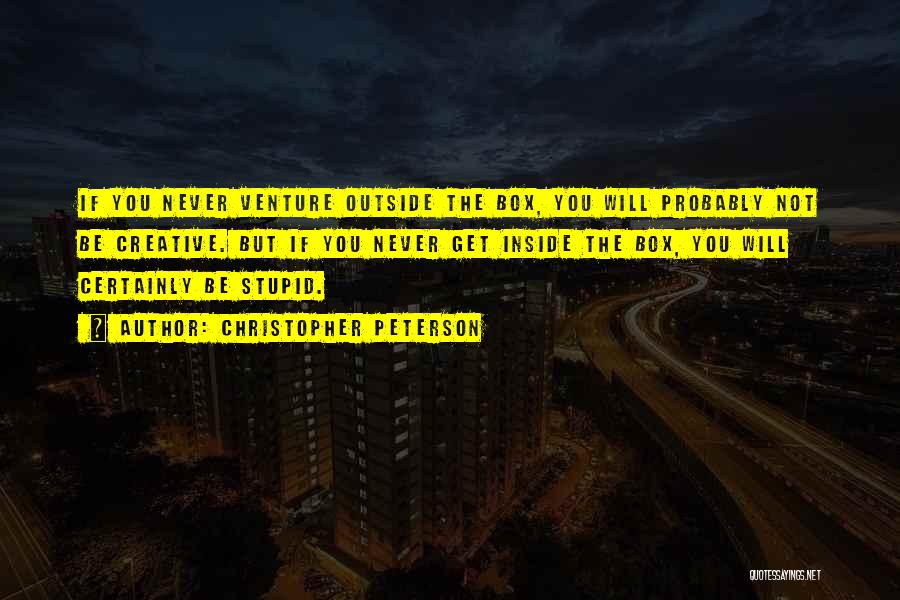 Christopher Peterson Quotes: If You Never Venture Outside The Box, You Will Probably Not Be Creative. But If You Never Get Inside The