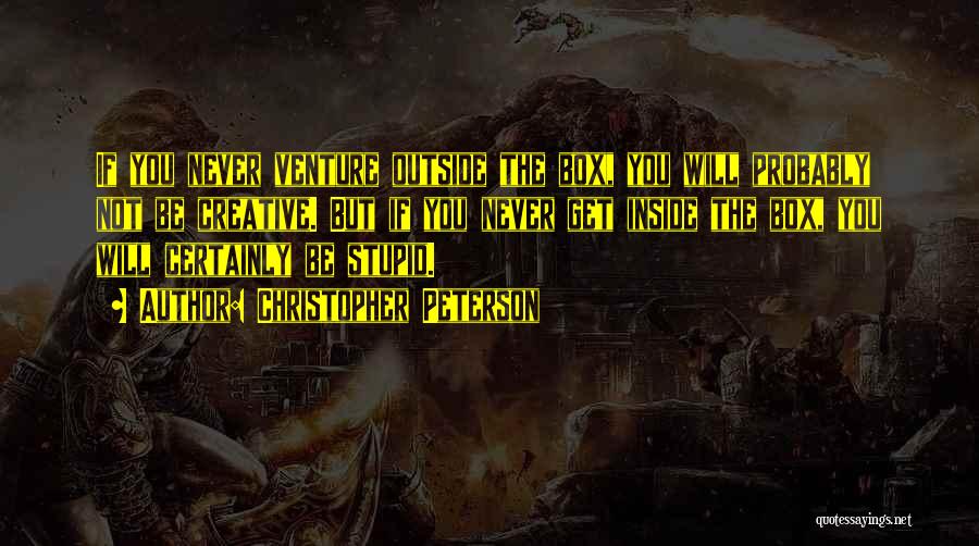 Christopher Peterson Quotes: If You Never Venture Outside The Box, You Will Probably Not Be Creative. But If You Never Get Inside The