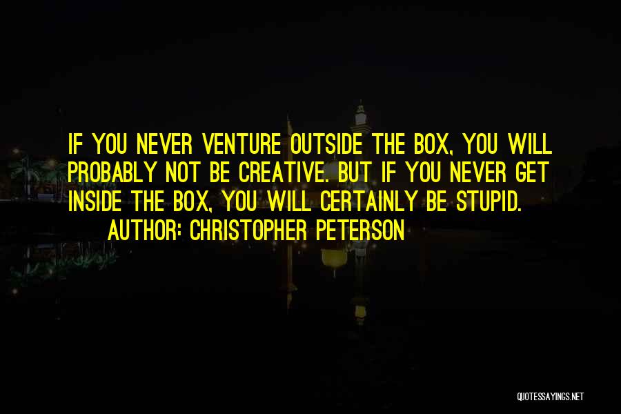 Christopher Peterson Quotes: If You Never Venture Outside The Box, You Will Probably Not Be Creative. But If You Never Get Inside The