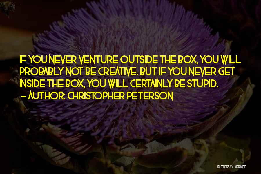 Christopher Peterson Quotes: If You Never Venture Outside The Box, You Will Probably Not Be Creative. But If You Never Get Inside The