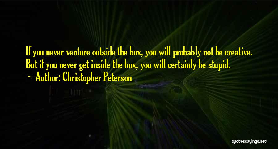 Christopher Peterson Quotes: If You Never Venture Outside The Box, You Will Probably Not Be Creative. But If You Never Get Inside The