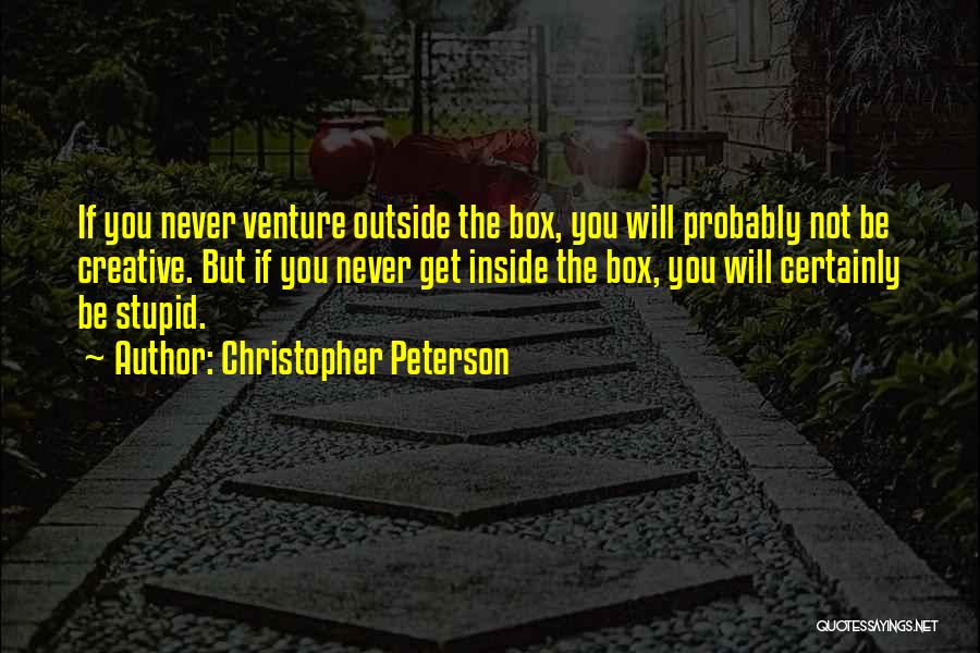 Christopher Peterson Quotes: If You Never Venture Outside The Box, You Will Probably Not Be Creative. But If You Never Get Inside The