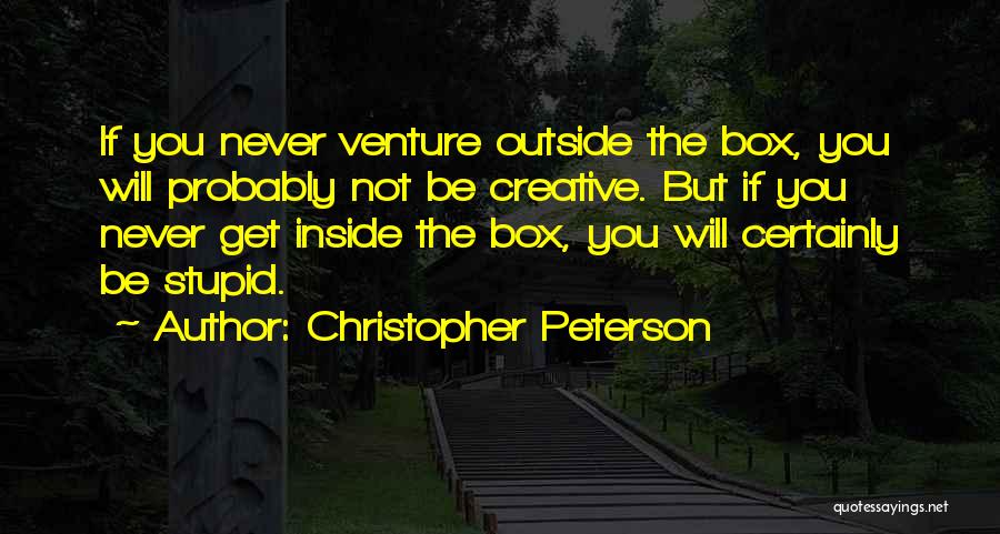 Christopher Peterson Quotes: If You Never Venture Outside The Box, You Will Probably Not Be Creative. But If You Never Get Inside The